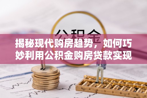 庆城揭秘现代购房趋势，如何巧妙利用公积金购房贷款实现置业梦想