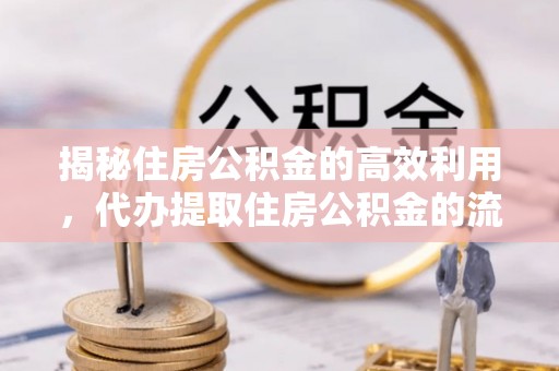 庆城揭秘住房公积金的高效利用，代办提取住房公积金的流程与技巧