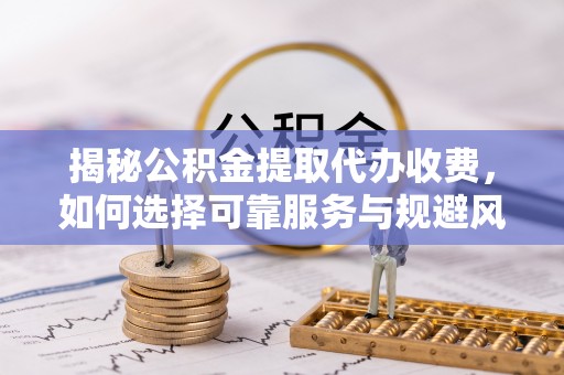 庆城揭秘公积金提取代办收费，如何选择可靠服务与规避风险
