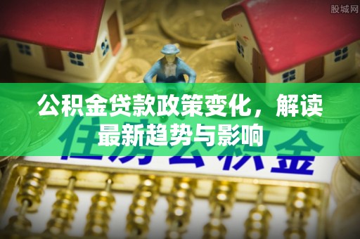 庆城公积金贷款政策变化，解读最新趋势与影响