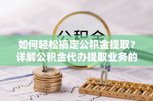 庆城如何轻松搞定公积金提取？详解公积金代办提取业务的便捷之道