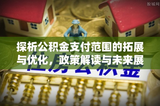 庆城探析公积金支付范围的拓展与优化，政策解读与未来展望
