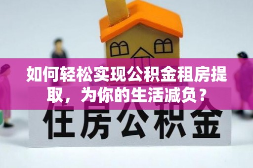 庆城如何轻松实现公积金租房提取，为你的生活减负？