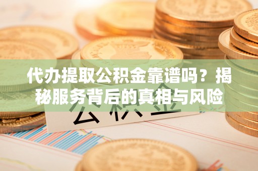 庆城代办提取公积金靠谱吗？揭秘服务背后的真相与风险