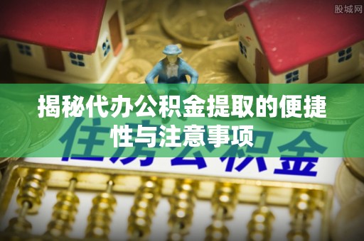庆城揭秘代办公积金提取的便捷性与注意事项
