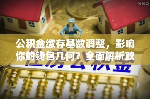 庆城公积金缴存基数调整，影响你的钱包几何？全面解析政策与实际收益