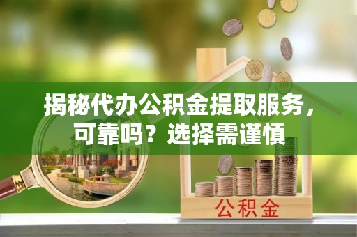 庆城揭秘代办公积金提取服务，可靠吗？选择需谨慎