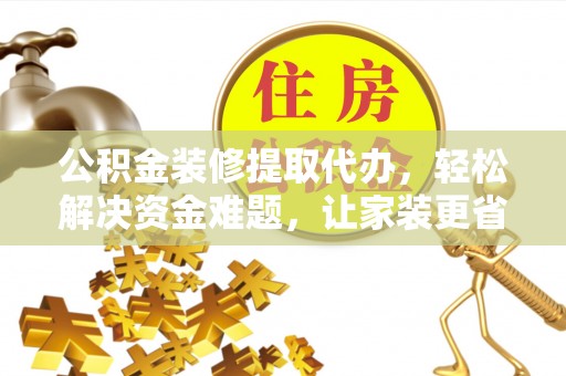 庆城公积金装修提取代办，轻松解决资金难题，让家装更省心