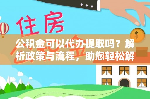 庆城公积金可以代办提取吗？解析政策与流程，助您轻松解决疑问