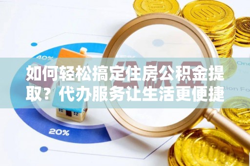 庆城如何轻松搞定住房公积金提取？代办服务让生活更便捷