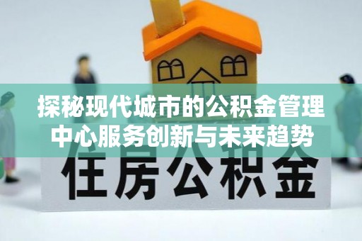 庆城探秘现代城市的公积金管理中心服务创新与未来趋势