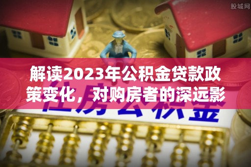 庆城解读2023年公积金贷款政策变化，对购房者的深远影响