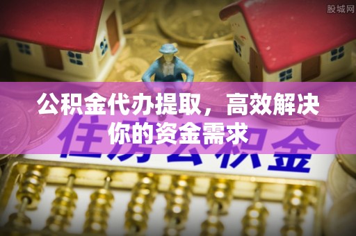 庆城公积金代办提取，高效解决你的资金需求