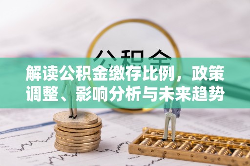 庆城解读公积金缴存比例，政策调整、影响分析与未来趋势