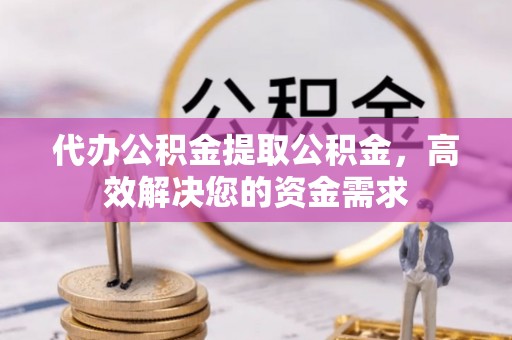 庆城代办公积金提取公积金，高效解决您的资金需求