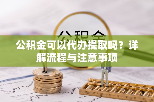 庆城公积金可以代办提取吗？详解流程与注意事项